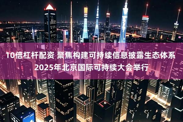 10倍杠杆配资 聚焦构建可持续信息披露生态体系 2025年北京国际可持续大会举行
