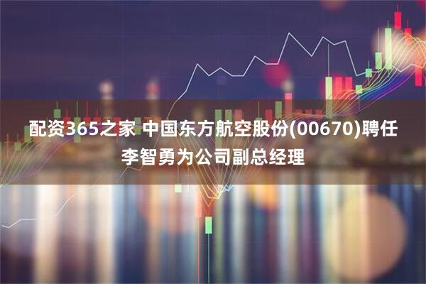 配资365之家 中国东方航空股份(00670)聘任李智勇为公司副总经理