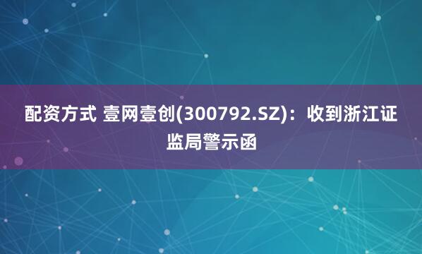 配资方式 壹网壹创(300792.SZ)：收到浙江证监局警示函
