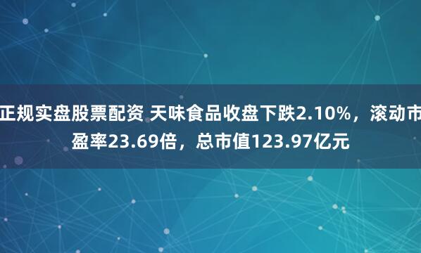 正规实盘股票配资 天味食品收盘下跌2.10%，滚动市盈率23.69倍，总市值123.97亿元