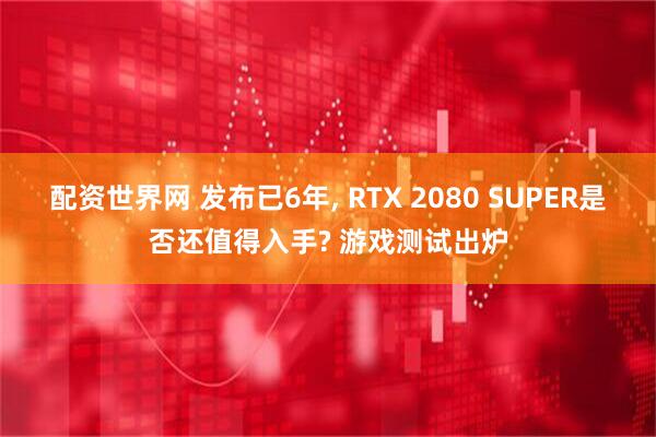 配资世界网 发布已6年, RTX 2080 SUPER是否还值得入手? 游戏测试出炉