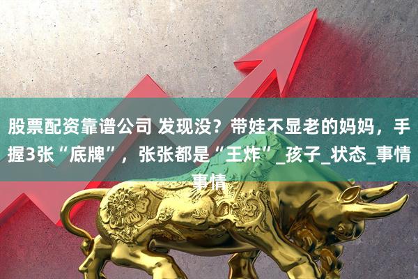 股票配资靠谱公司 发现没？带娃不显老的妈妈，手握3张“底牌”，张张都是“王炸”_孩子_状态_事情
