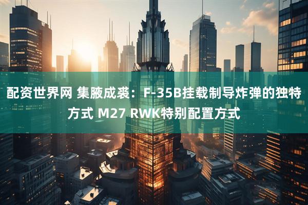 配资世界网 集腋成裘：F-35B挂载制导炸弹的独特方式 M27 RWK特别配置方式