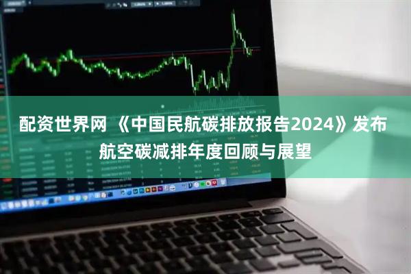 配资世界网 《中国民航碳排放报告2024》发布 航空碳减排年度回顾与展望
