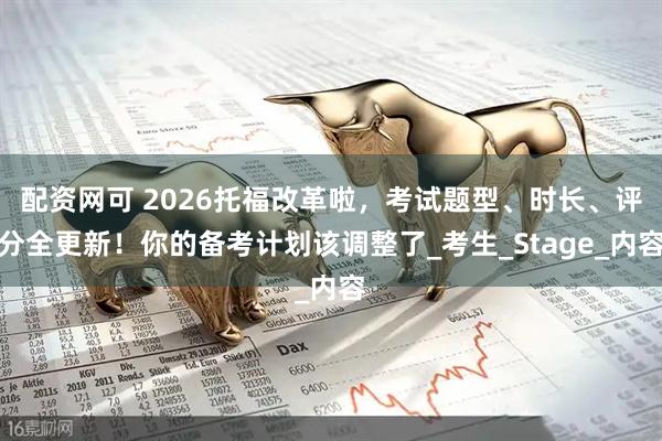 配资网可 2026托福改革啦，考试题型、时长、评分全更新！你的备考计划该调整了_考生_Stage_内容
