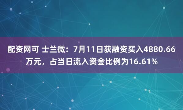 配资网可 士兰微：7月11日获融资买入4880.66万元，占当日流入资金比例为16.61%