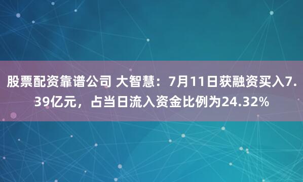 股票配资靠谱公司 大智慧:7月11日获融资买入7.39亿元,占当日流入资金比例为24.32%