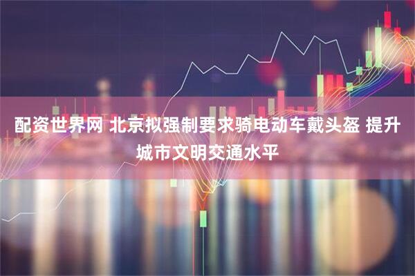 配资世界网 北京拟强制要求骑电动车戴头盔 提升城市文明交通水平