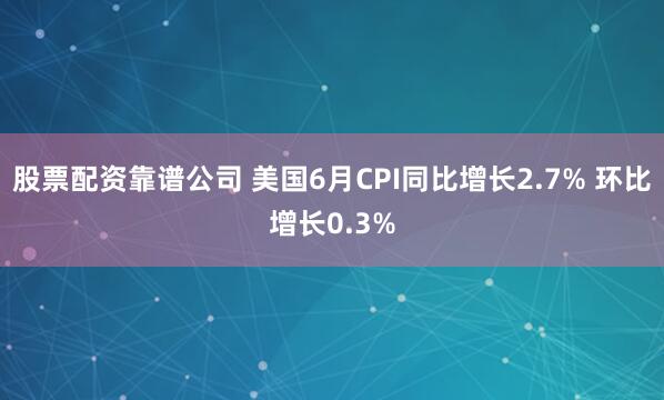 股票配资靠谱公司 美国6月CPI同比增长2.7% 环比增长0.3%
