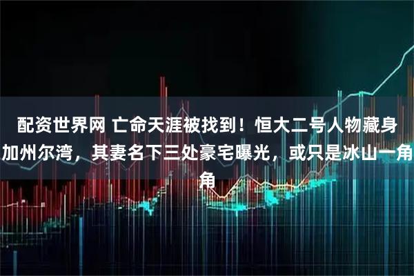 配资世界网 亡命天涯被找到!恒大二号人物藏身加州尔湾,其妻名下三处豪宅曝光,或只是冰山一角