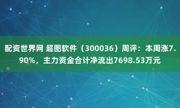 配资世界网 超图软件(300036)周评:本周涨7.90%,主力资金合计净流出7698.53万元