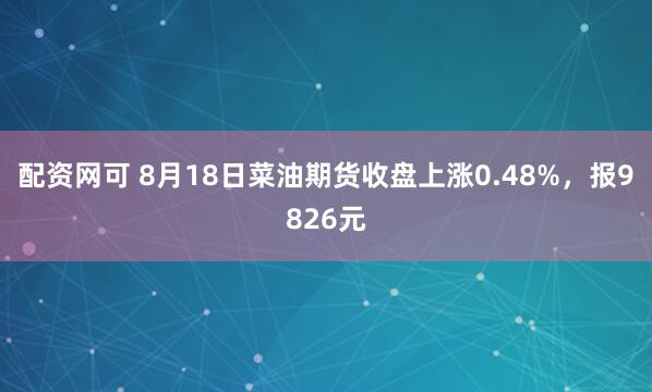 配资网可 8月18日菜油期货收盘上涨0.48%，报9826元