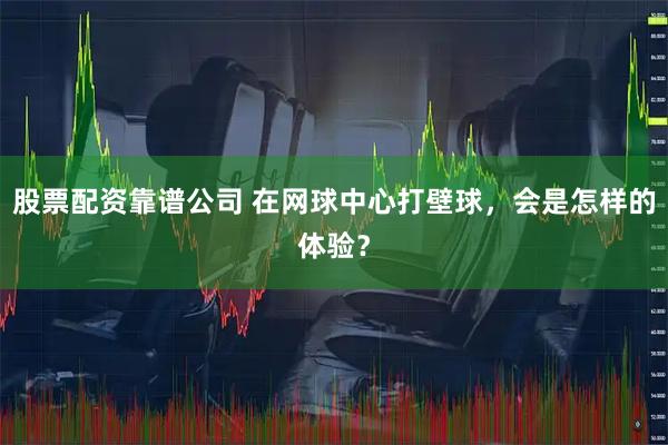 股票配资靠谱公司 在网球中心打壁球，会是怎样的体验？