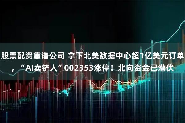 股票配资靠谱公司 拿下北美数据中心超1亿美元订单，“AI卖铲人”002353涨停！北向资金已潜伏