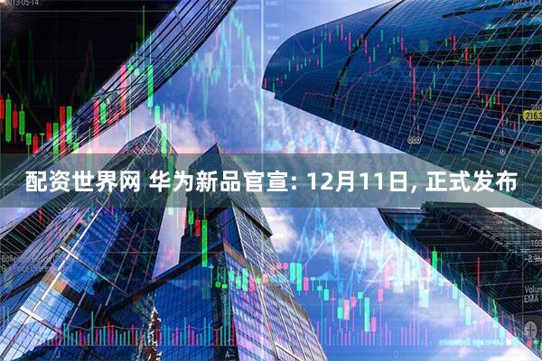 配资世界网 华为新品官宣: 12月11日, 正式发布