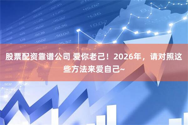 股票配资靠谱公司 爱你老己!2026年,请对照这些方法来爱自己~
