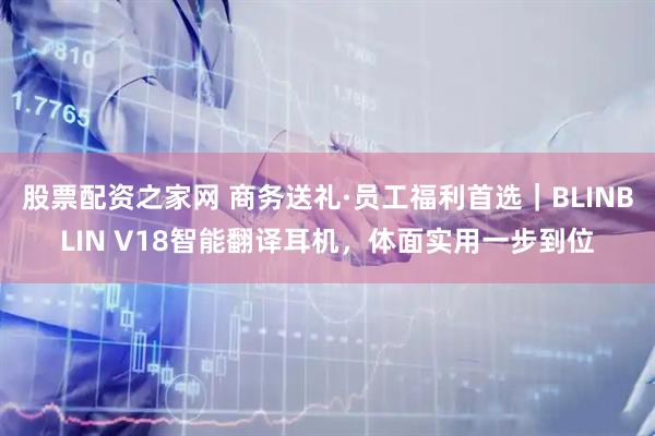 股票配资之家网 商务送礼·员工福利首选|BLINBLIN V18智能翻译耳机,体面实用一步到位