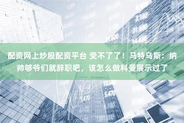 配资网上炒股配资平台 受不了了！马特乌斯：纳帅够爷们就辞职吧，该怎么做科曼展示过了