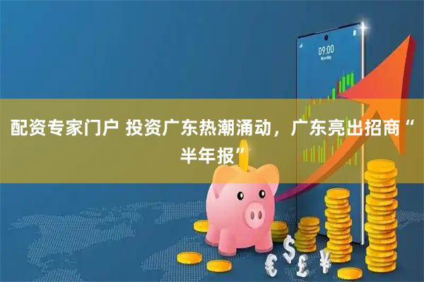 配资专家门户 投资广东热潮涌动，广东亮出招商“半年报”