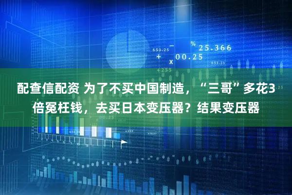 配查信配资 为了不买中国制造，“三哥”多花3倍冤枉钱，去买日本变压器？结果变压器
