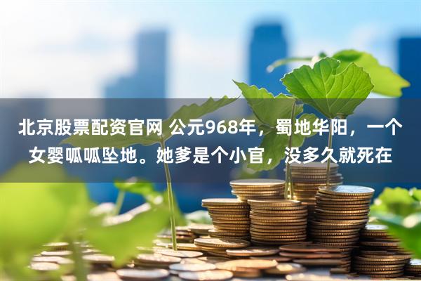 北京股票配资官网 公元968年，蜀地华阳，一个女婴呱呱坠地。她爹是个小官，没多久就死在