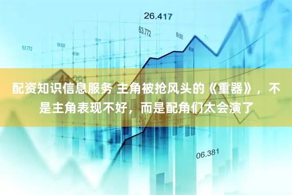 配资知识信息服务 主角被抢风头的《重器》，不是主角表现不好，而是配角们太会演了