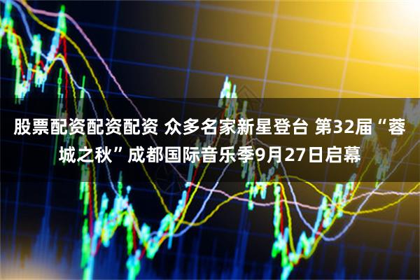 股票配资配资配资 众多名家新星登台 第32届“蓉城之秋”成都国际音乐季9月27日启幕