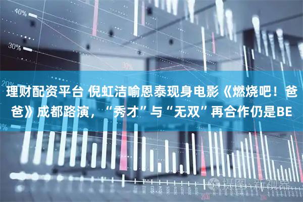 理财配资平台 倪虹洁喻恩泰现身电影《燃烧吧！爸爸》成都路演，“秀才”与“无双”再合作仍是BE