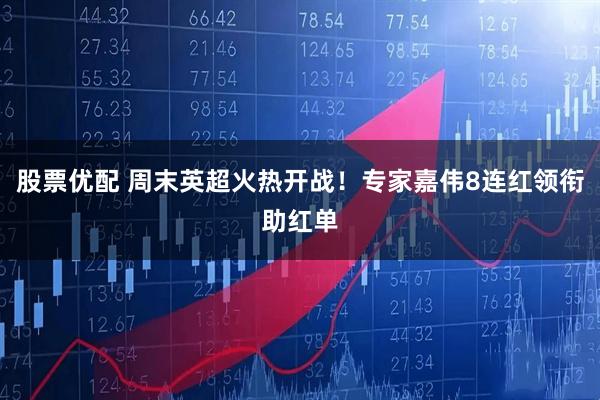 股票优配 周末英超火热开战！专家嘉伟8连红领衔助红单