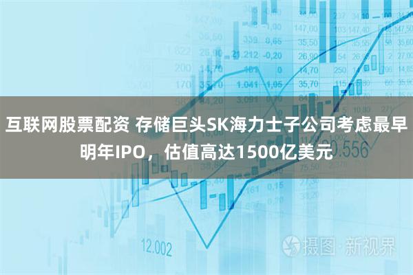 互联网股票配资 存储巨头SK海力士子公司考虑最早明年IPO，估值高达1500亿美元