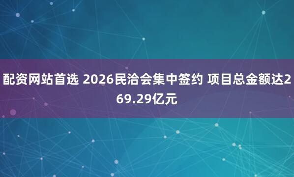 配资网站首选 2026民洽会集中签约 项目总金额达269.29亿元