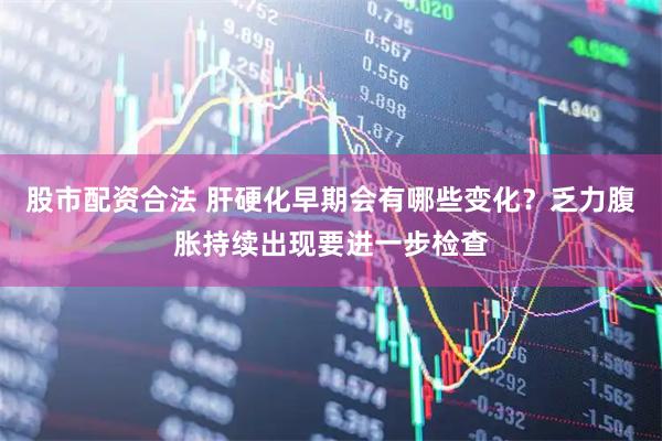 股市配资合法 肝硬化早期会有哪些变化？乏力腹胀持续出现要进一步检查
