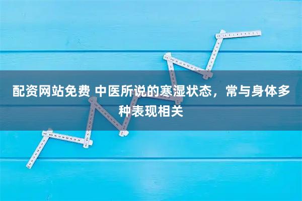 配资网站免费 中医所说的寒湿状态，常与身体多种表现相关