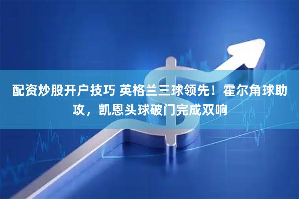 配资炒股开户技巧 英格兰三球领先！霍尔角球助攻，凯恩头球破门完成双响