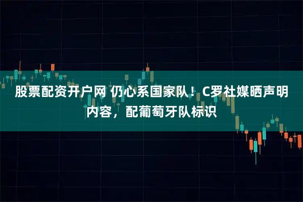 股票配资开户网 仍心系国家队！C罗社媒晒声明内容，配葡萄牙队标识