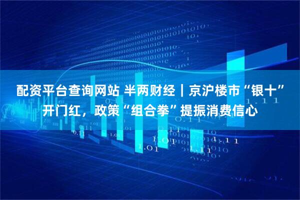 配资平台查询网站 半两财经｜京沪楼市“银十”开门红，政策“组合拳”提振消费信心