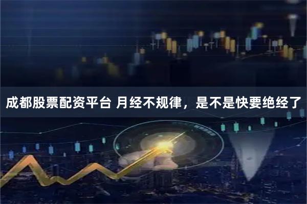 成都股票配资平台 月经不规律，是不是快要绝经了