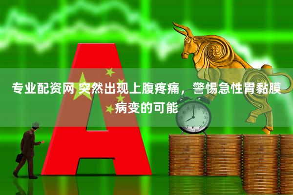 专业配资网 突然出现上腹疼痛,警惕急性胃黏膜病变的可能